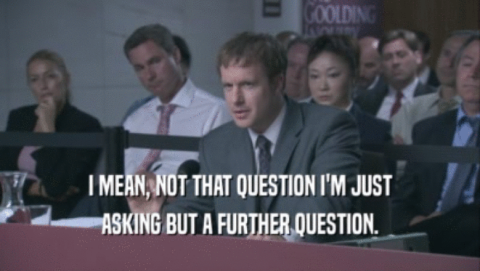 I MEAN, NOT THAT QUESTION I'M JUST ASKING BUT A FURTHER QUESTION. 