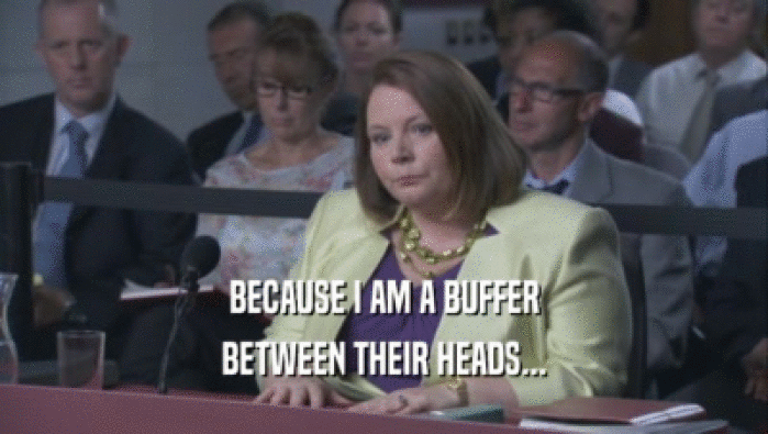 BECAUSE I AM A BUFFER BETWEEN THEIR HEADS... 