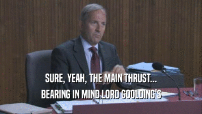 SURE, YEAH, THE MAIN THRUST... BEARING IN MIND LORD GOOLDING'S BEARING IN MIND LORD GOOLDING'S