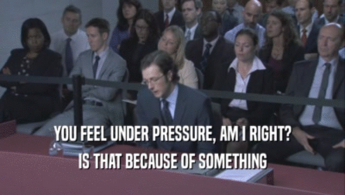 YOU FEEL UNDER PRESSURE, AM I RIGHT? IS THAT BECAUSE OF SOMETHING IS THAT BECAUSE OF SOMETHING