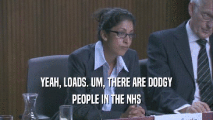 YEAH, LOADS. UM, THERE ARE DODGY PEOPLE IN THE NHS 