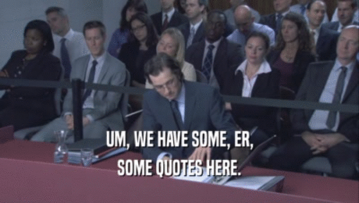 UM, WE HAVE SOME, ER, SOME QUOTES HERE. 