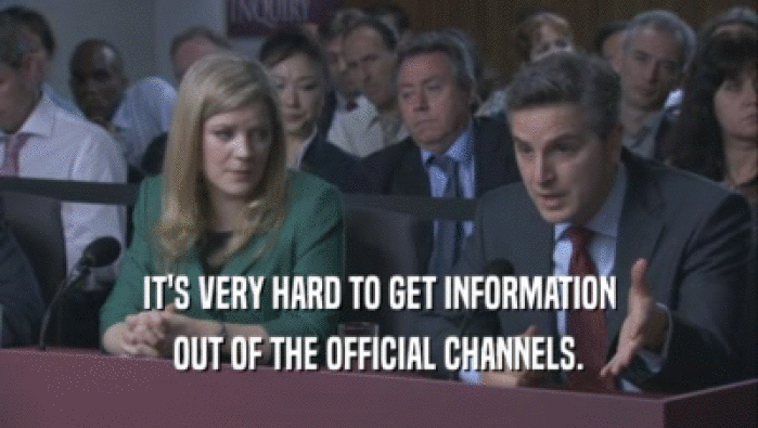 IT'S VERY HARD TO GET INFORMATION OUT OF THE OFFICIAL CHANNELS. 