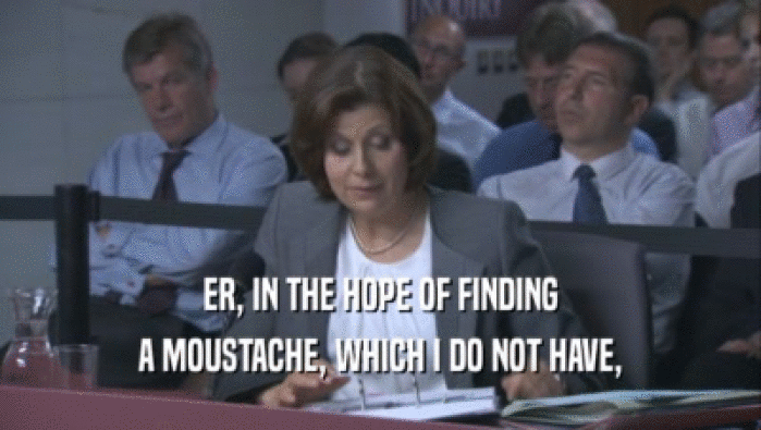 ER, IN THE HOPE OF FINDING
 A MOUSTACHE, WHICH I DO NOT HAVE,
 