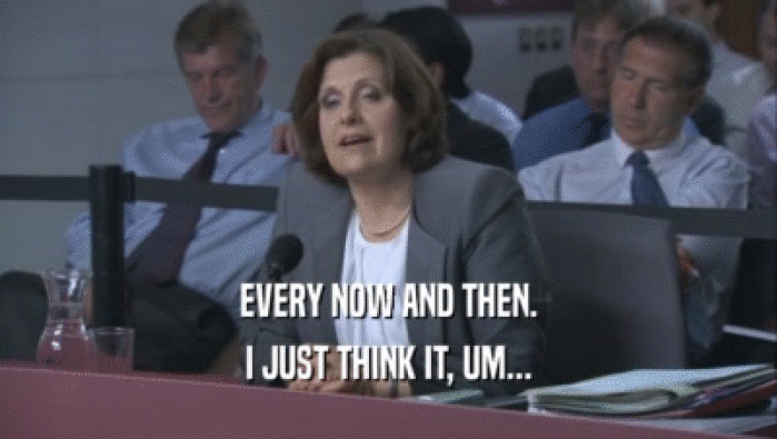 EVERY NOW AND THEN. I JUST THINK IT, UM... 