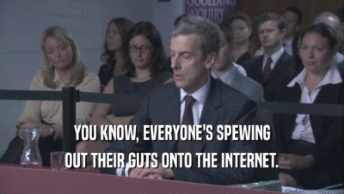 YOU KNOW, EVERYONE'S SPEWING OUT THEIR GUTS ONTO THE INTERNET. 