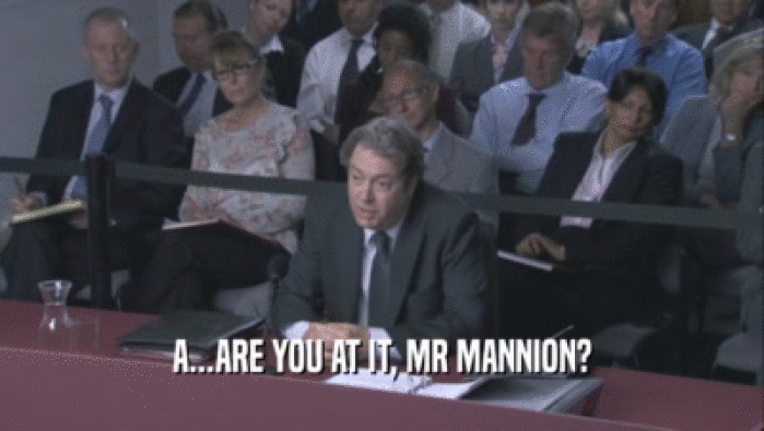 A...ARE YOU AT IT, MR MANNION?
  