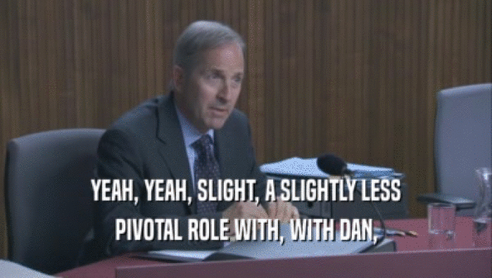 YEAH, YEAH, SLIGHT, A SLIGHTLY LESS PIVOTAL ROLE WITH, WITH DAN, 