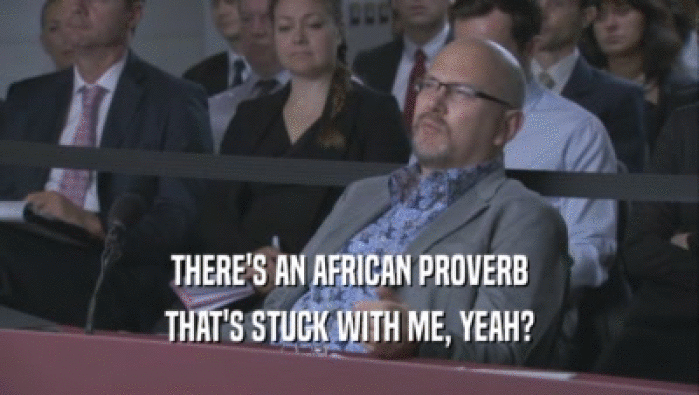 THERE'S AN AFRICAN PROVERB THAT'S STUCK WITH ME, YEAH? 