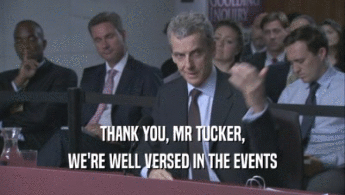 THANK YOU, MR TUCKER, WE'RE WELL VERSED IN THE EVENTS WE'RE WELL VERSED IN THE EVENTS