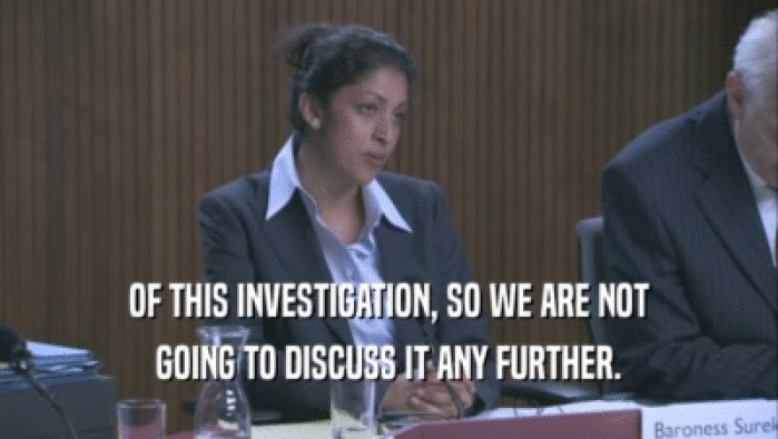 OF THIS INVESTIGATION, SO WE ARE NOT GOING TO DISCUSS IT ANY FURTHER. 