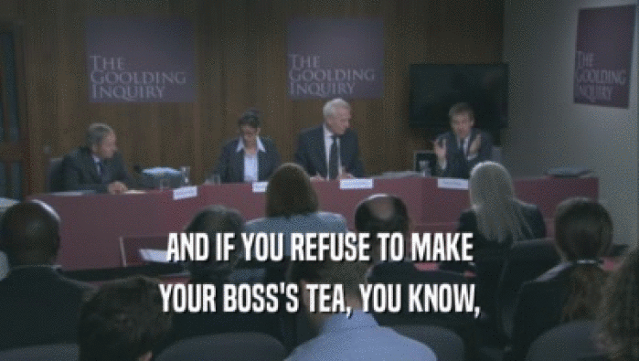 AND IF YOU REFUSE TO MAKE
 YOUR BOSS'S TEA, YOU KNOW,
 