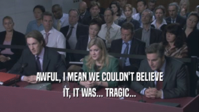 AWFUL, I MEAN WE COULDN'T BELIEVE IT, IT WAS... TRAGIC... 