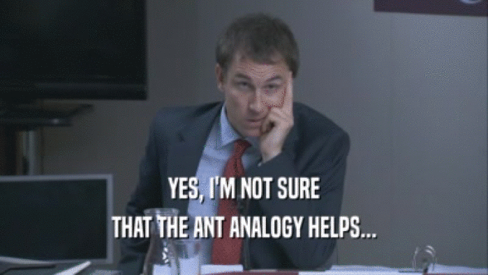 YES, I'M NOT SURE THAT THE ANT ANALOGY HELPS... 