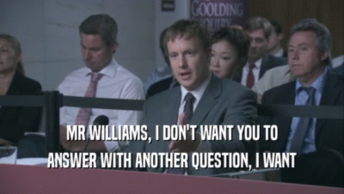 MR WILLIAMS, I DON'T WANT YOU TO ANSWER WITH ANOTHER QUESTION, I WANT ANSWER WITH ANOTHER QUESTION, I WANT