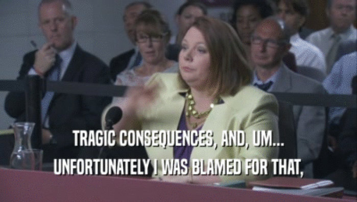 TRAGIC CONSEQUENCES, AND, UM... UNFORTUNATELY I WAS BLAMED FOR THAT, 
