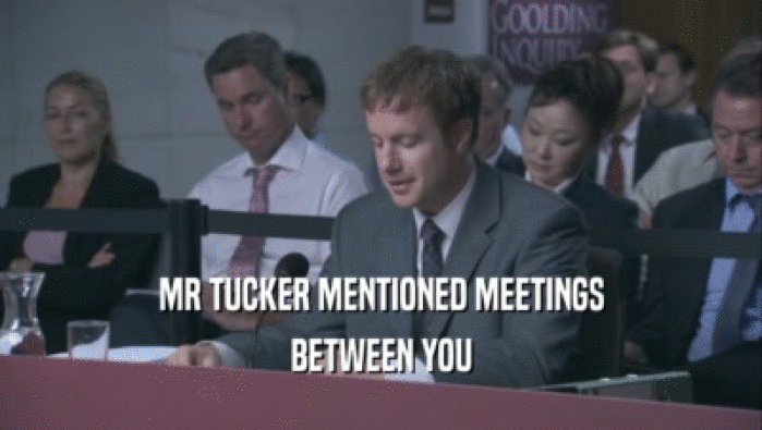 MR TUCKER MENTIONED MEETINGS BETWEEN YOU BETWEEN YOU
