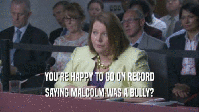 YOU'RE HAPPY TO GO ON RECORD
 SAYING MALCOLM WAS A BULLY?
 