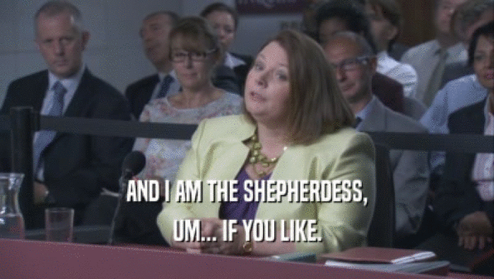 AND I AM THE SHEPHERDESS, UM... IF YOU LIKE. 