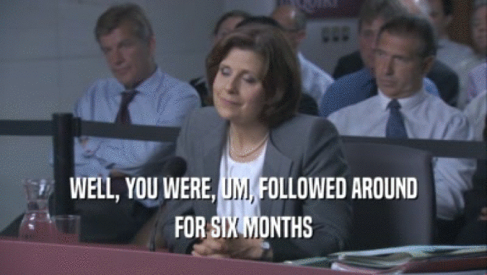 WELL, YOU WERE, UM, FOLLOWED AROUND FOR SIX MONTHS 