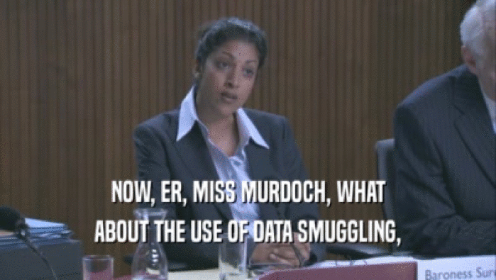 NOW, ER, MISS MURDOCH, WHAT ABOUT THE USE OF DATA SMUGGLING, 