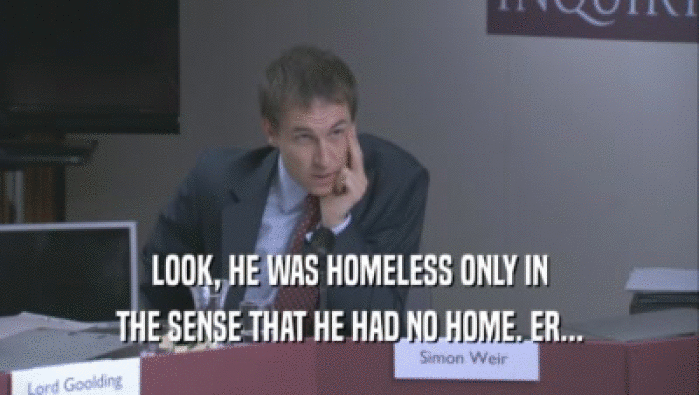 LOOK, HE WAS HOMELESS ONLY IN THE SENSE THAT HE HAD NO HOME. ER... 