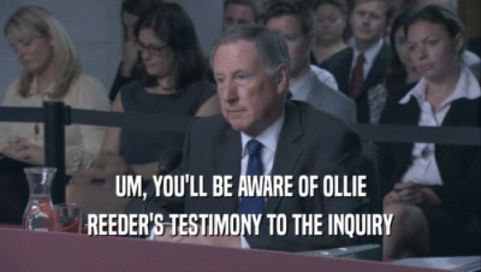 UM, YOU'LL BE AWARE OF OLLIE
 REEDER'S TESTIMONY TO THE INQUIRY
 