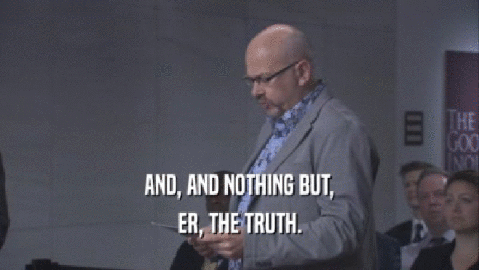 AND, AND NOTHING BUT, ER, THE TRUTH. 