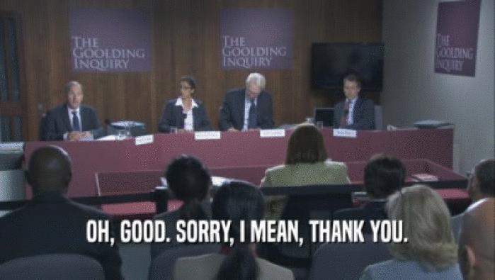 OH, GOOD. SORRY, I MEAN, THANK YOU.  