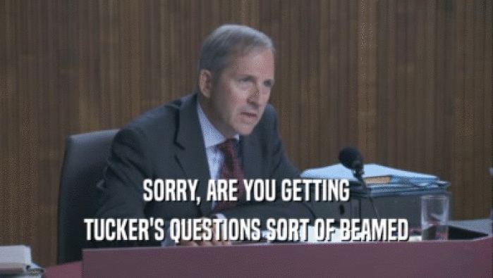 SORRY, ARE YOU GETTING
 TUCKER'S QUESTIONS SORT OF BEAMED
 TUCKER'S QUESTIONS SORT OF BEAMED
