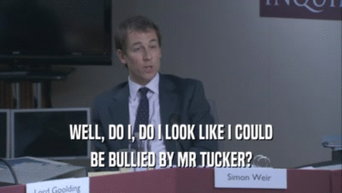WELL, DO I, DO I LOOK LIKE I COULD BE BULLIED BY MR TUCKER? 