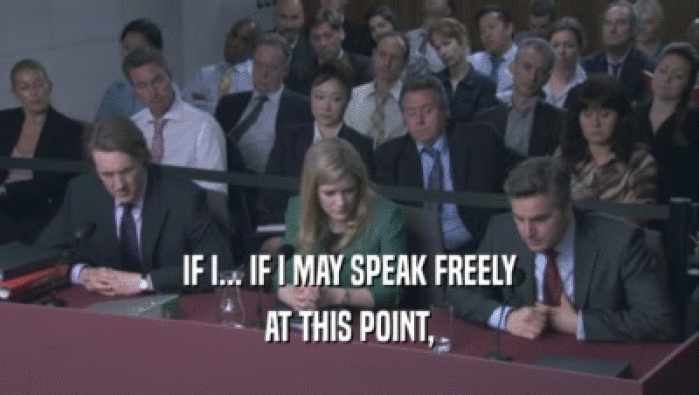 IF I... IF I MAY SPEAK FREELY AT THIS POINT, 