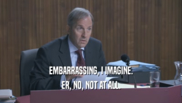 EMBARRASSING, I IMAGINE. ER, NO, NOT AT ALL. 