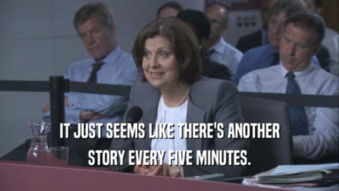 IT JUST SEEMS LIKE THERE'S ANOTHER STORY EVERY FIVE MINUTES. 