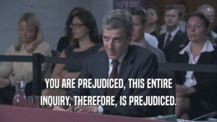 YOU ARE PREJUDICED, THIS ENTIRE INQUIRY, THEREFORE, IS PREJUDICED. 