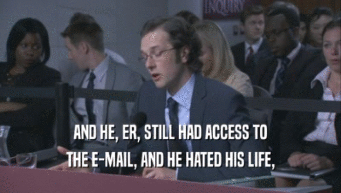 AND HE, ER, STILL HAD ACCESS TO THE E-MAIL, AND HE HATED HIS LIFE, 