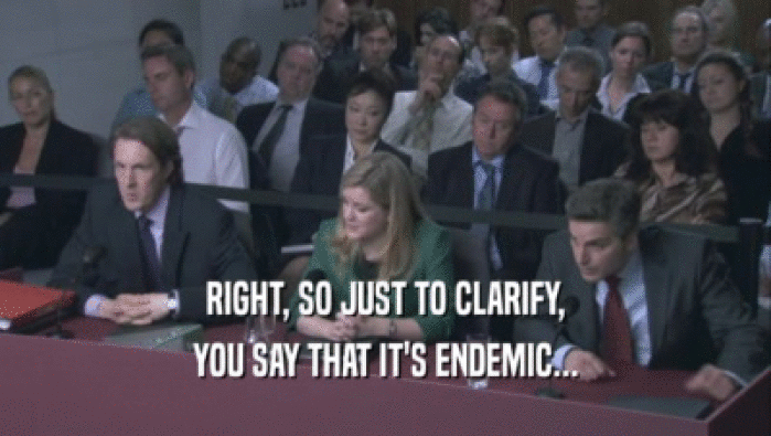 RIGHT, SO JUST TO CLARIFY, YOU SAY THAT IT'S ENDEMIC... 