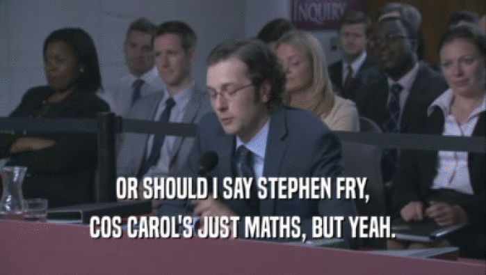 OR SHOULD I SAY STEPHEN FRY,
 COS CAROL'S JUST MATHS, BUT YEAH.
 