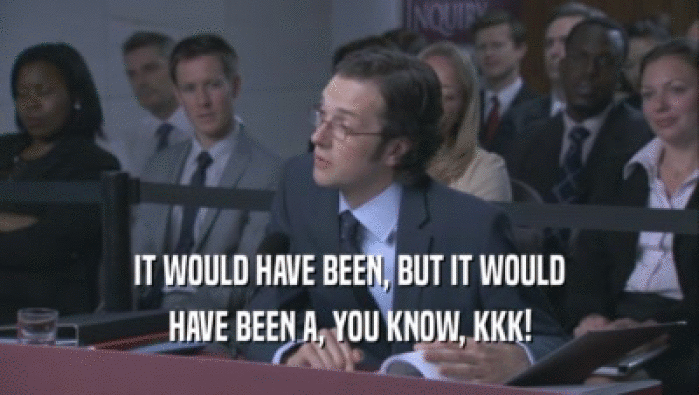 IT WOULD HAVE BEEN, BUT IT WOULD HAVE BEEN A, YOU KNOW, KKK! 