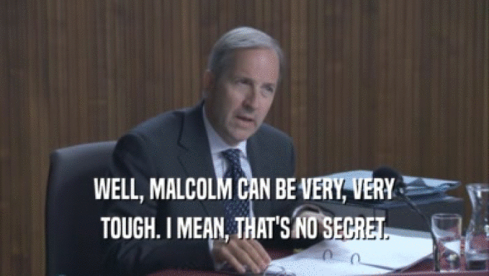 WELL, MALCOLM CAN BE VERY, VERY TOUGH. I MEAN, THAT'S NO SECRET. 