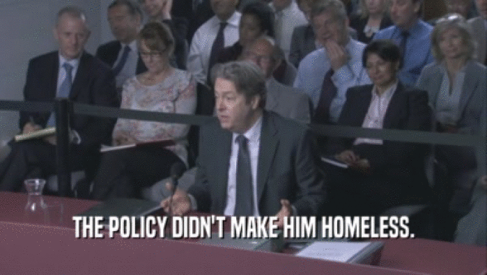 THE POLICY DIDN'T MAKE HIM HOMELESS.  