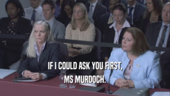 IF I COULD ASK YOU FIRST, MS MURDOCH. 