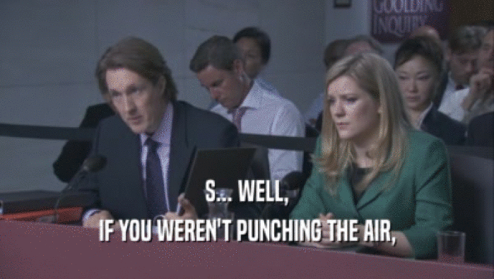S... WELL, IF YOU WEREN'T PUNCHING THE AIR, IF YOU WEREN'T PUNCHING THE AIR,