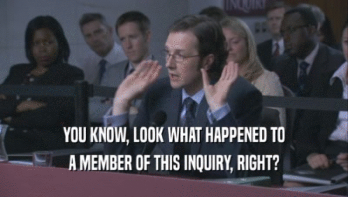 YOU KNOW, LOOK WHAT HAPPENED TO A MEMBER OF THIS INQUIRY, RIGHT? 