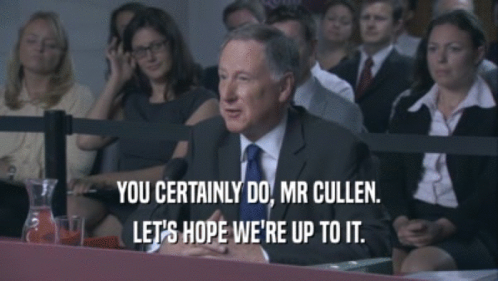 YOU CERTAINLY DO, MR CULLEN. LET'S HOPE WE'RE UP TO IT. 
