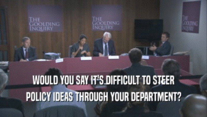 WOULD YOU SAY IT'S DIFFICULT TO STEER POLICY IDEAS THROUGH YOUR DEPARTMENT? 
