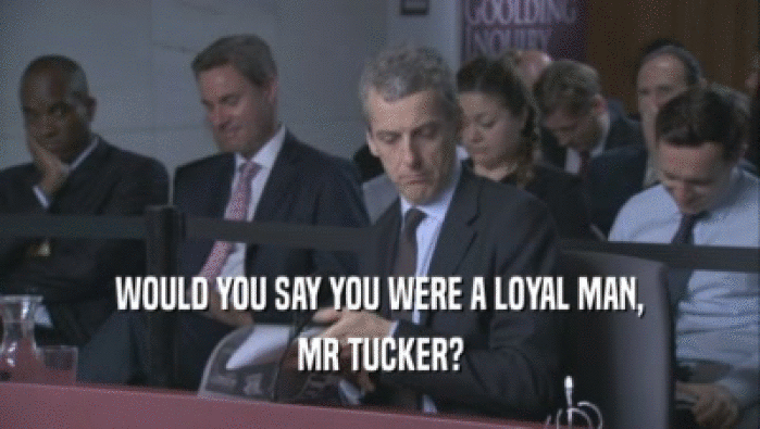WOULD YOU SAY YOU WERE A LOYAL MAN, MR TUCKER? 