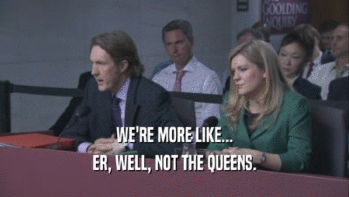 WE'RE MORE LIKE... ER, WELL, NOT THE QUEENS. 