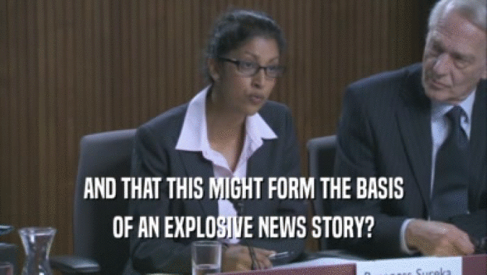 AND THAT THIS MIGHT FORM THE BASIS OF AN EXPLOSIVE NEWS STORY? 