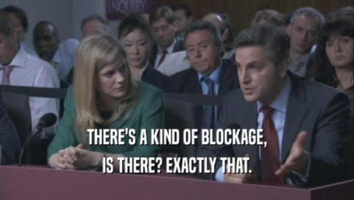 THERE'S A KIND OF BLOCKAGE, IS THERE? EXACTLY THAT. 